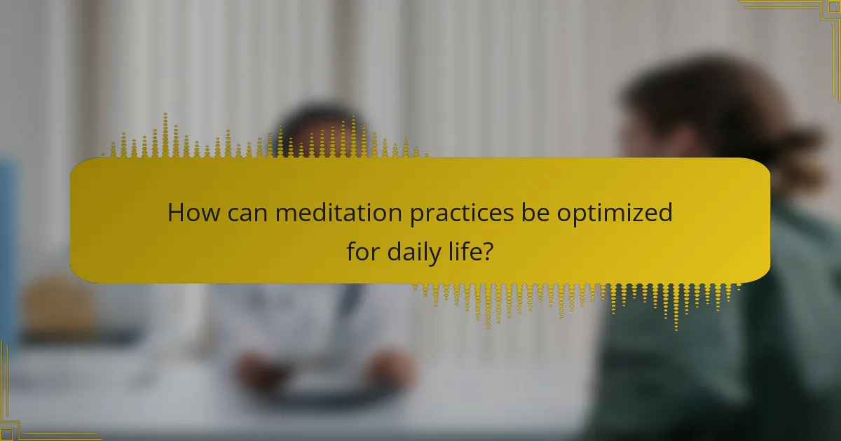 How can meditation practices be optimized for daily life?