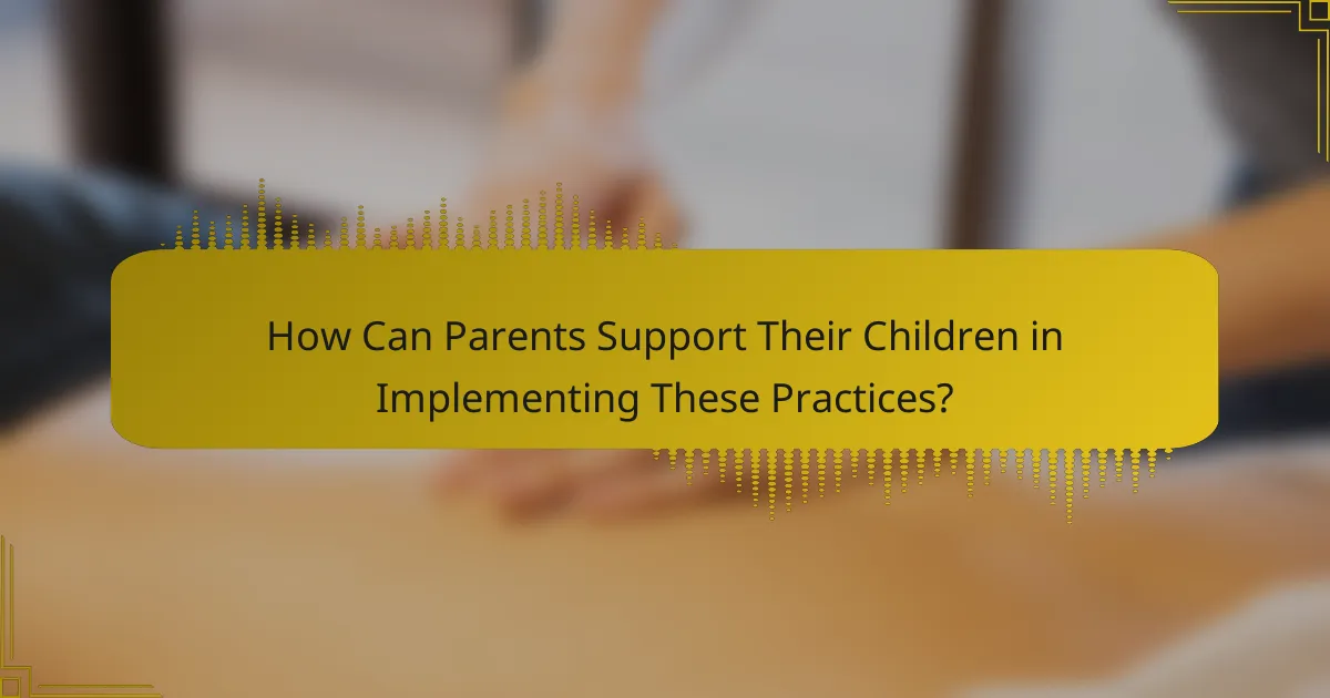 How Can Parents Support Their Children in Implementing These Practices?