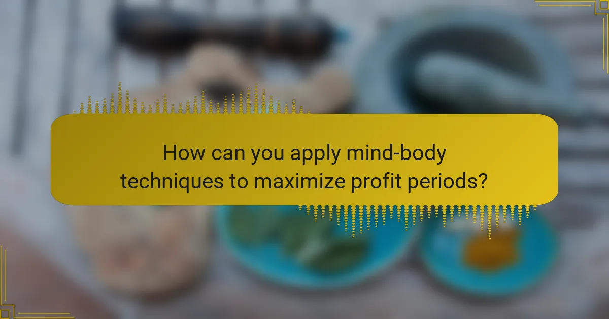 How can you apply mind-body techniques to maximize profit periods?