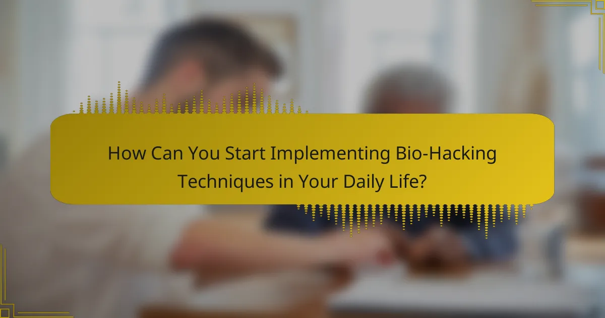 How Can You Start Implementing Bio-Hacking Techniques in Your Daily Life?