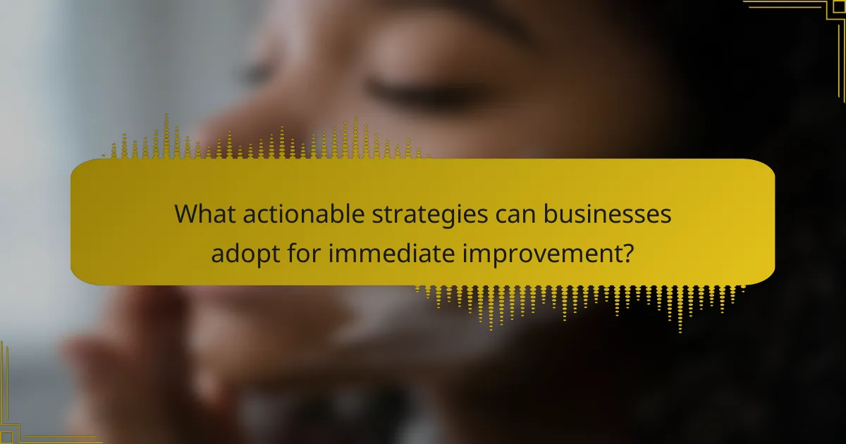 What actionable strategies can businesses adopt for immediate improvement?