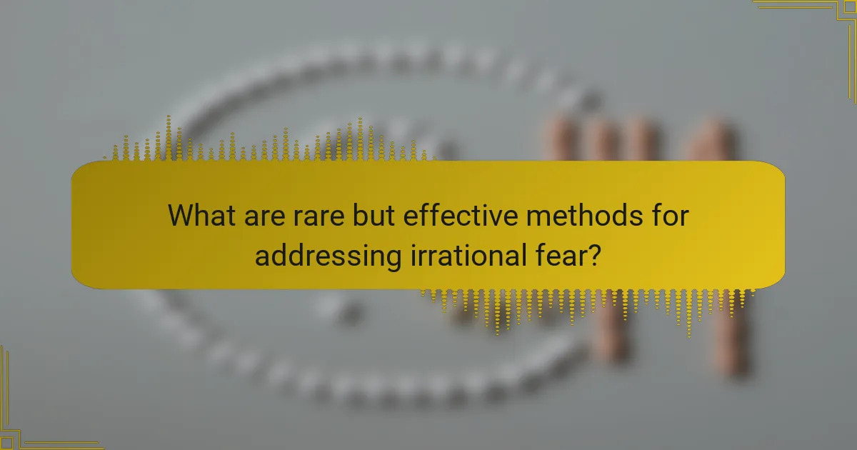 What are rare but effective methods for addressing irrational fear?