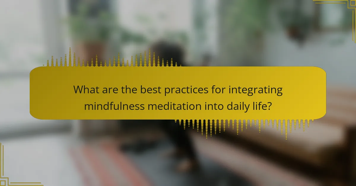 What are the best practices for integrating mindfulness meditation into daily life?