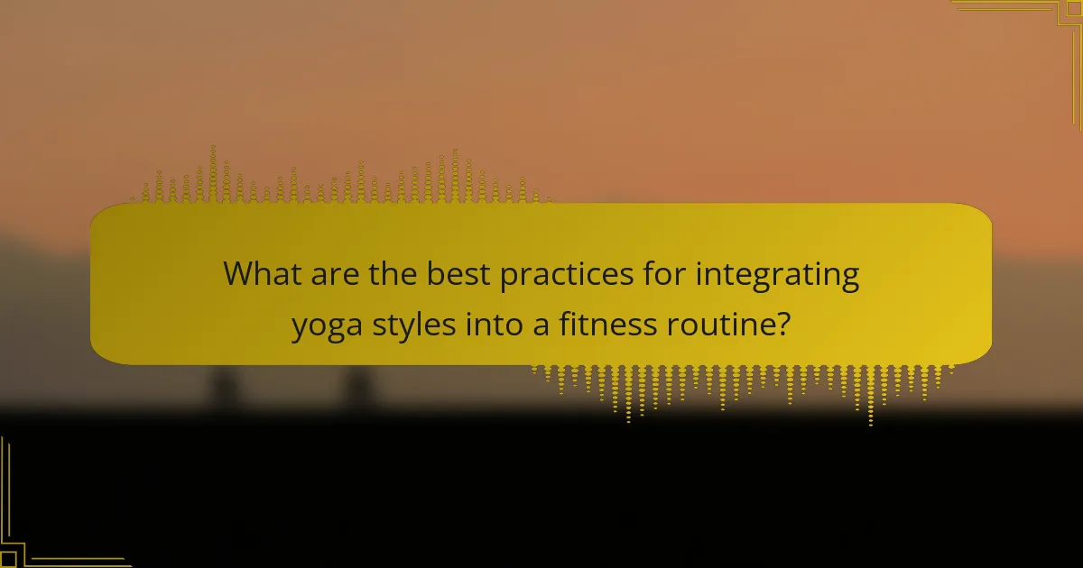 What are the best practices for integrating yoga styles into a fitness routine?