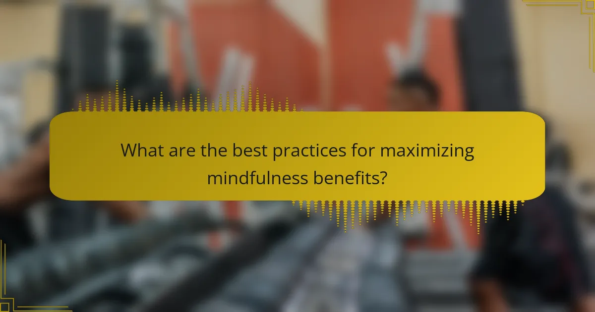 What are the best practices for maximizing mindfulness benefits?