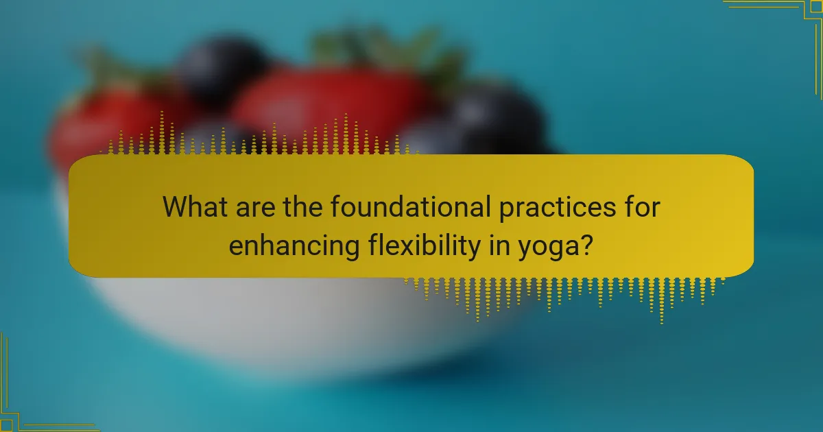 What are the foundational practices for enhancing flexibility in yoga?