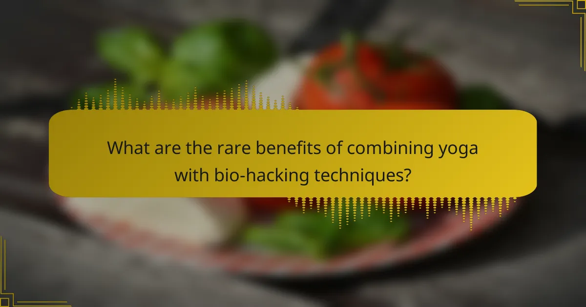 What are the rare benefits of combining yoga with bio-hacking techniques?