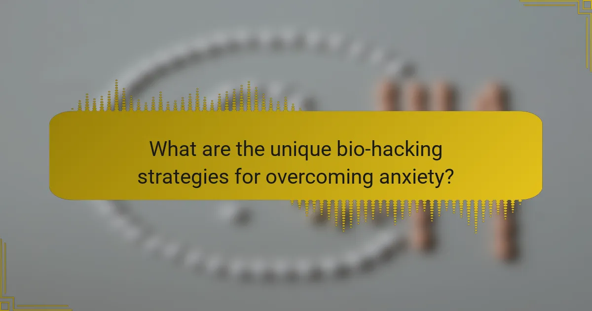 What are the unique bio-hacking strategies for overcoming anxiety?