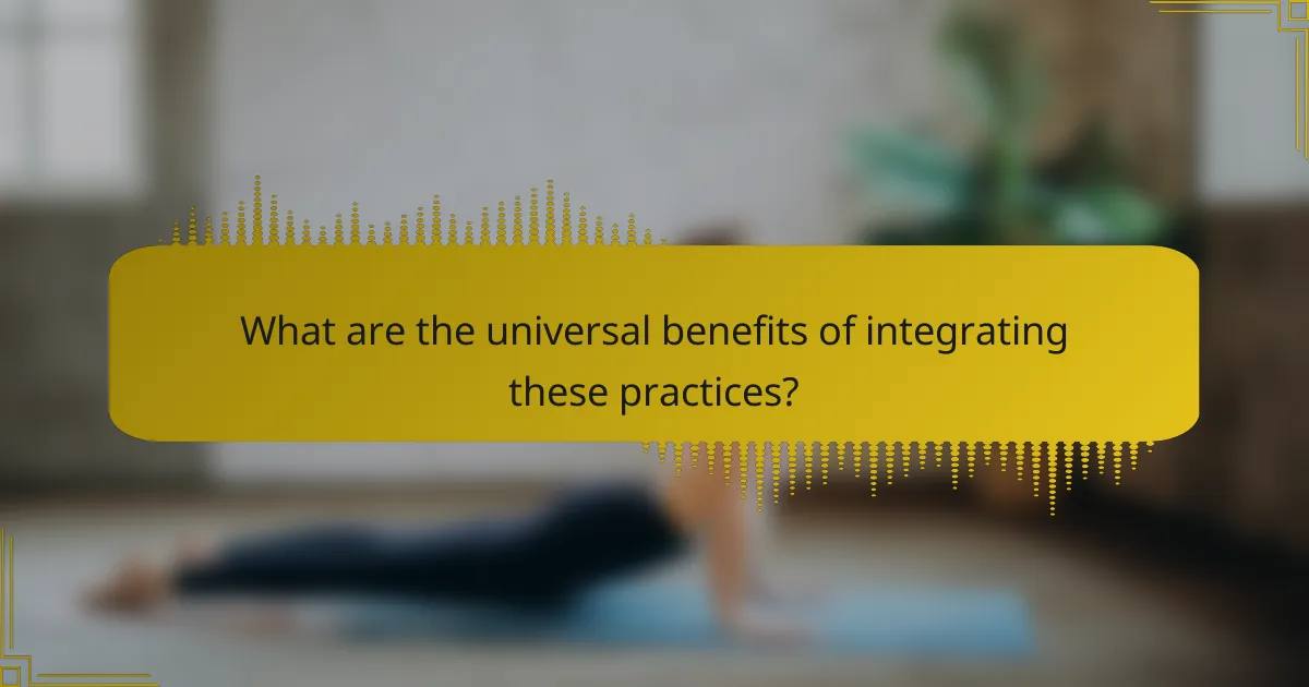 What are the universal benefits of integrating these practices?