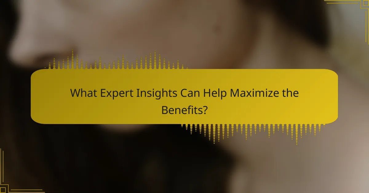 What Expert Insights Can Help Maximize the Benefits?