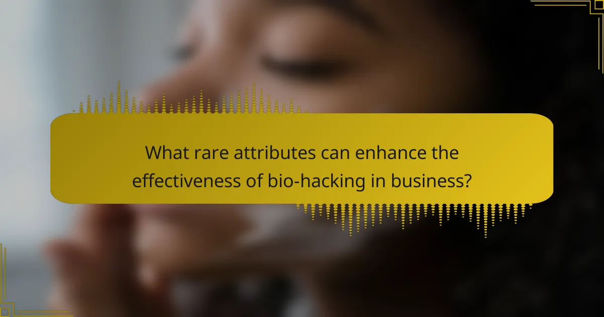 What rare attributes can enhance the effectiveness of bio-hacking in business?