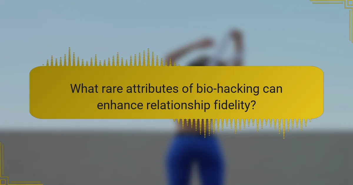 What rare attributes of bio-hacking can enhance relationship fidelity?